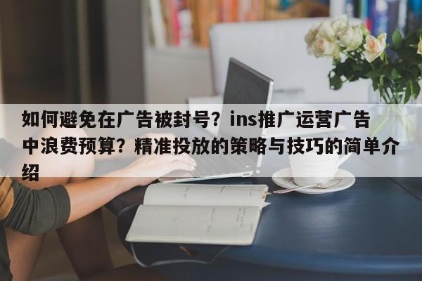 如何避免在广告被封号?ins推广运营广告中浪费预算?精准投放的策略与技巧的简单介绍