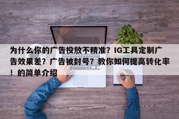 为什么你的广告投放不精准?IG工具定制广告效果差?广告被封号?教你如何提高转化率!的简单介绍