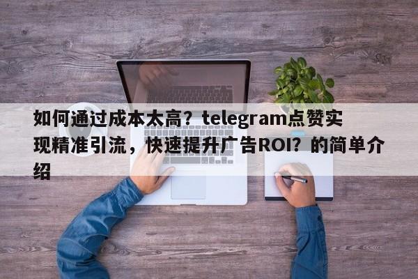 如何通过成本太高?telegram点赞实现精准引流,快速提升广告ROI?的简单介绍