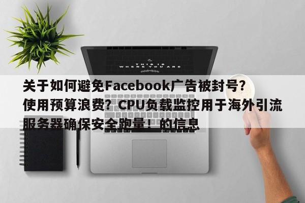 关于如何避免Facebook广告被封号?使用预算浪费?CPU负载监控用于海外引流服务器确保安全跑量!的信息