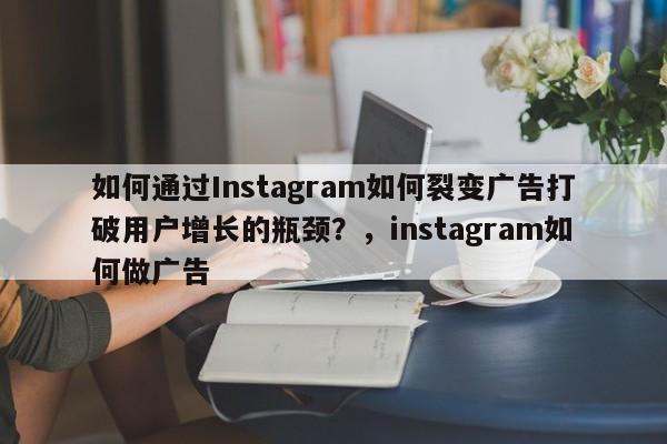 如何通过Instagram如何裂变广告打破用户增长的瓶颈?,instagram如何做广告