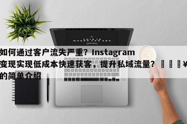 如何通过客户流失严重?Instagram变现实现低成本快速获客,提升私域流量?💥的简单介绍