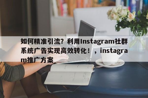 如何精准引流？利用Instagram社群系统广告实现高效转化！，instagram推广方案