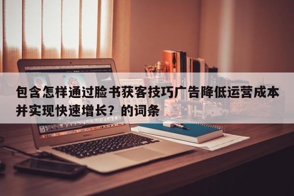 包含怎样通过脸书获客技巧广告降低运营成本并实现快速增长?的词条