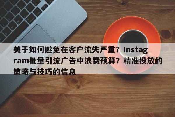 关于如何避免在客户流失严重?Instagram批量引流广告中浪费预算?精准投放的策略与技巧的信息