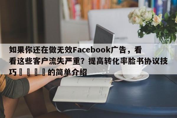 如果你还在做无效Facebook广告，看看这些客户流失严重？提高转化率脸书协议技巧🚀的简单介绍