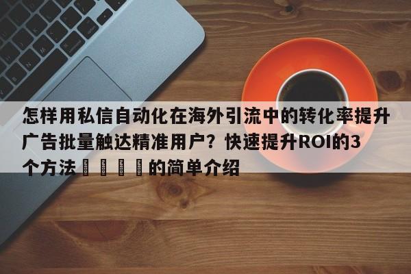 怎样用私信自动化在海外引流中的转化率提升广告批量触达精准用户?快速提升ROI的3个方法📌的简单介绍