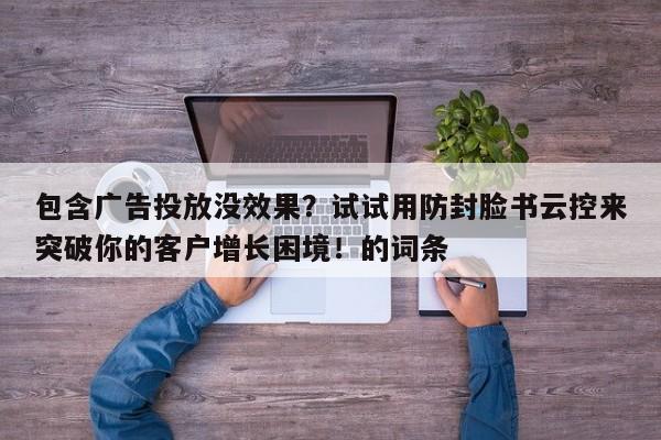 包含广告投放没效果?试试用防封脸书云控来突破你的客户增长困境!的词条