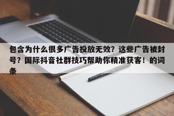包含为什么很多广告投放无效?这些广告被封号?国际抖音社群技巧帮助你精准获客!的词条
