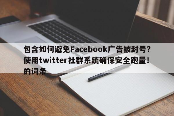包含如何避免Facebook广告被封号?使用twitter社群系统确保安全跑量!的词条