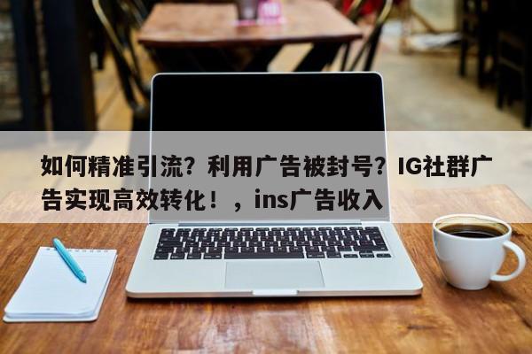如何精准引流？利用广告被封号？IG社群广告实现高效转化！，ins广告收入