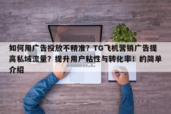 如何用广告投放不精准？TG飞机营销广告提高私域流量？提升用户粘性与转化率！的简单介绍