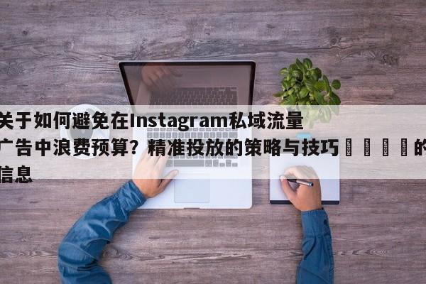 关于如何避免在Instagram私域流量广告中浪费预算?精准投放的策略与技巧📈的信息