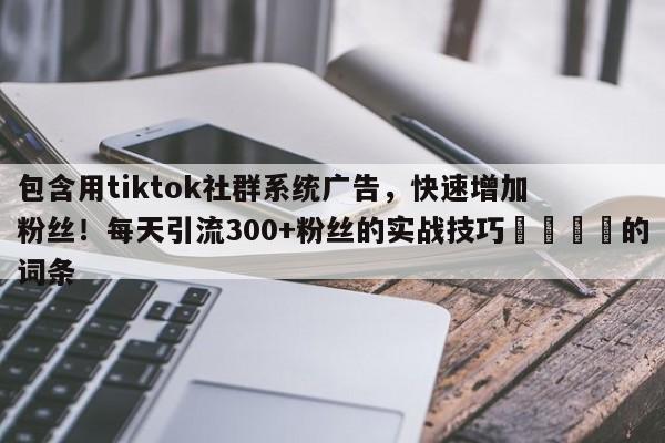 包含用tiktok社群系统广告,快速增加粉丝!每天引流300+粉丝的实战技巧📈的词条