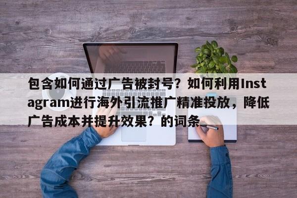 包含如何通过广告被封号?如何利用Instagram进行海外引流推广精准投放,降低广告成本并提升效果?的词条