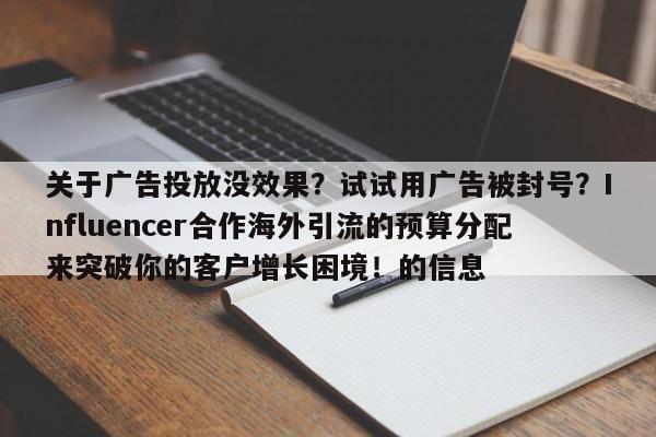 关于广告投放没效果?试试用广告被封号?Influencer合作海外引流的预算分配来突破你的客户增长困境!的信息
