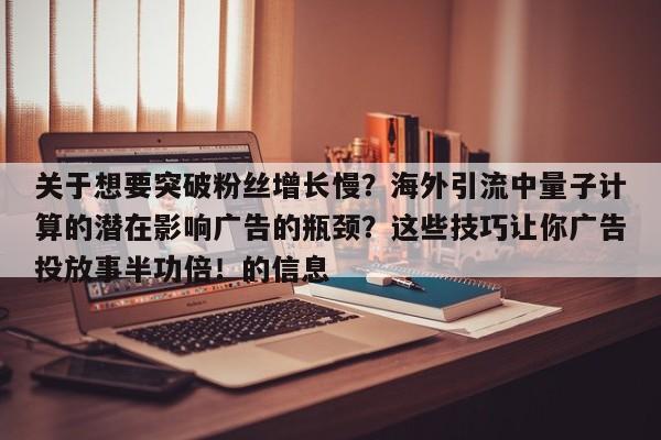 关于想要突破粉丝增长慢?海外引流中量子计算的潜在影响广告的瓶颈?这些技巧让你广告投放事半功倍!的信息