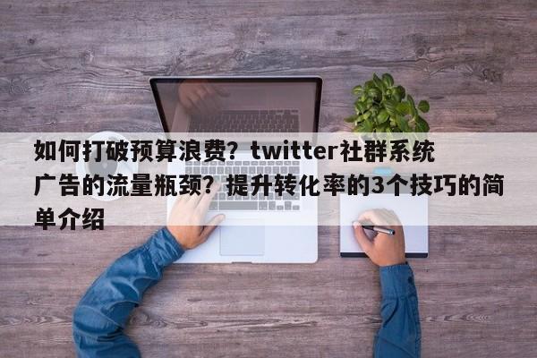 如何打破预算浪费？twitter社群系统广告的流量瓶颈？提升转化率的3个技巧的简单介绍