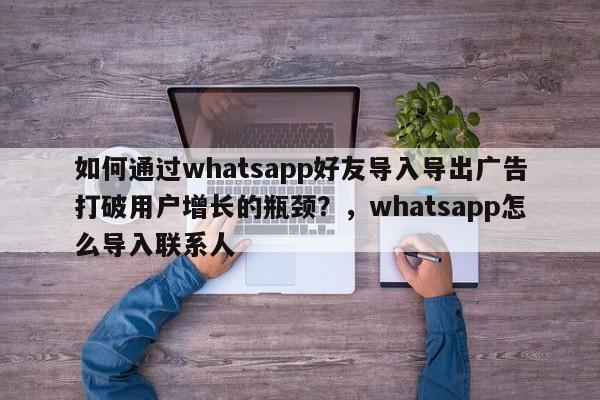 如何通过whatsapp好友导入导出广告打破用户增长的瓶颈?,whatsapp怎么导入联系人
