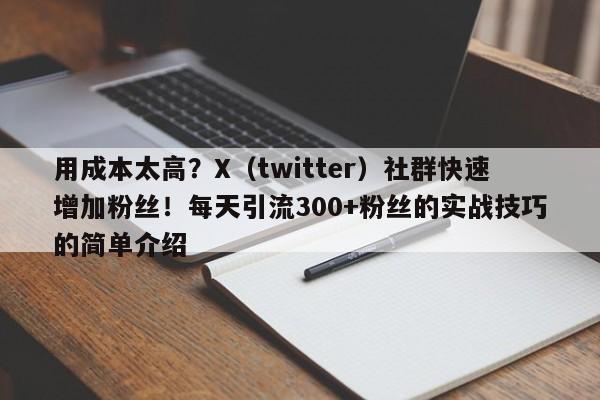 用成本太高?X(twitter)社群快速增加粉丝!每天引流300+粉丝的实战技巧的简单介绍
