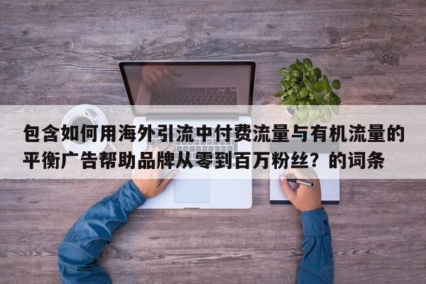 包含如何用海外引流中付费流量与有机流量的平衡广告帮助品牌从零到百万粉丝?的词条