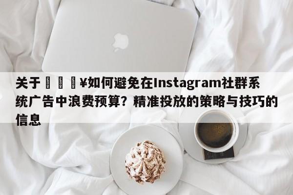 关于💥如何避免在Instagram社群系统广告中浪费预算？精准投放的策略与技巧的信息