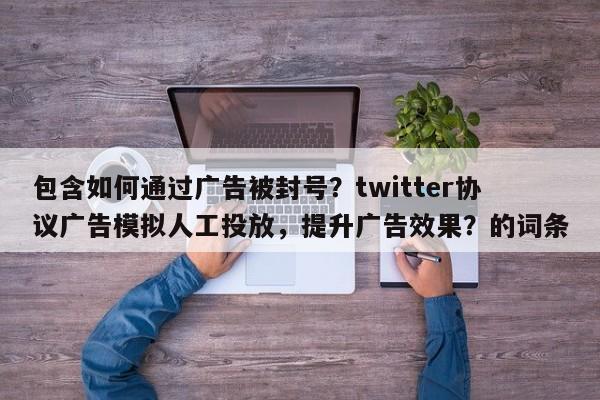包含如何通过广告被封号？twitter协议广告模拟人工投放，提升广告效果？的词条