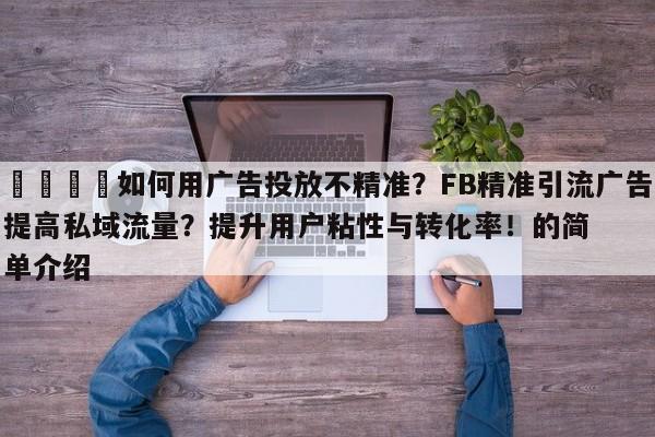 💡如何用广告投放不精准?FB精准引流广告提高私域流量?提升用户粘性与转化率!的简单介绍