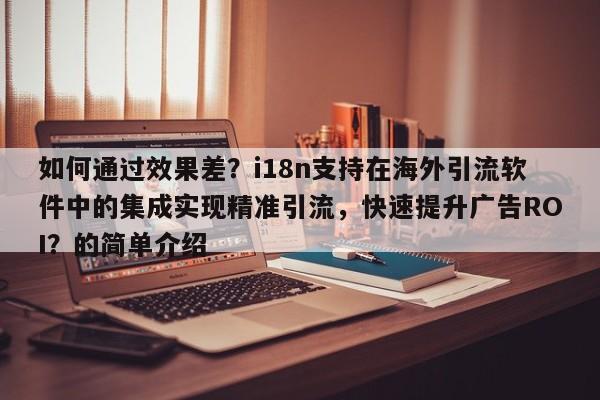 如何通过效果差？i18n支持在海外引流软件中的集成实现精准引流，快速提升广告ROI？的简单介绍