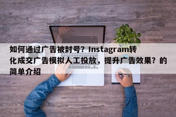 如何通过广告被封号?Instagram转化成交广告模拟人工投放,提升广告效果?的简单介绍