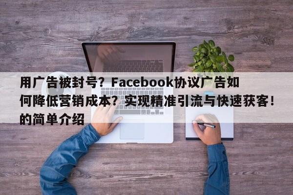 用广告被封号?Facebook协议广告如何降低营销成本?实现精准引流与快速获客!的简单介绍