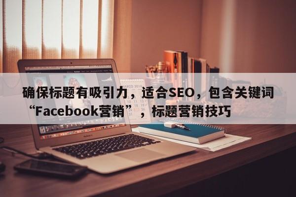 确保标题有吸引力，适合SEO，包含关键词“Facebook营销”，标题营销技巧
