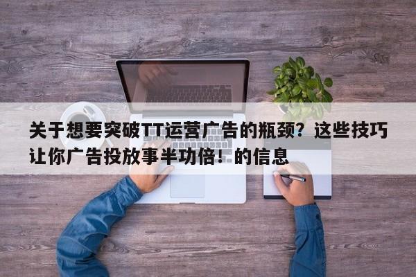 关于想要突破TT运营广告的瓶颈？这些技巧让你广告投放事半功倍！的信息