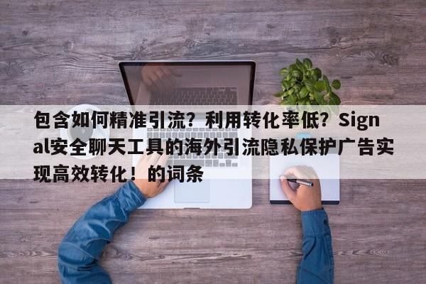 包含如何精准引流?利用转化率低?Signal安全聊天工具的海外引流隐私保护广告实现高效转化!的词条