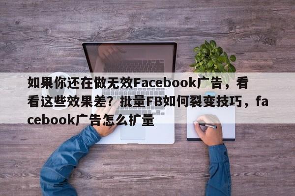 如果你还在做无效Facebook广告，看看这些效果差？批量FB如何裂变技巧，facebook广告怎么扩量