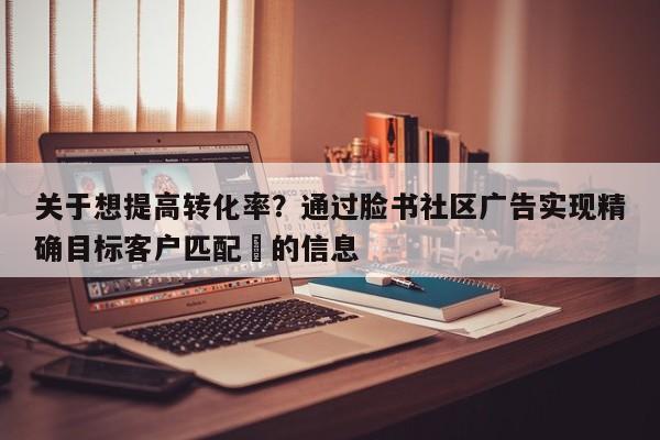 关于想提高转化率？通过脸书社区广告实现精确目标客户匹配⚡的信息