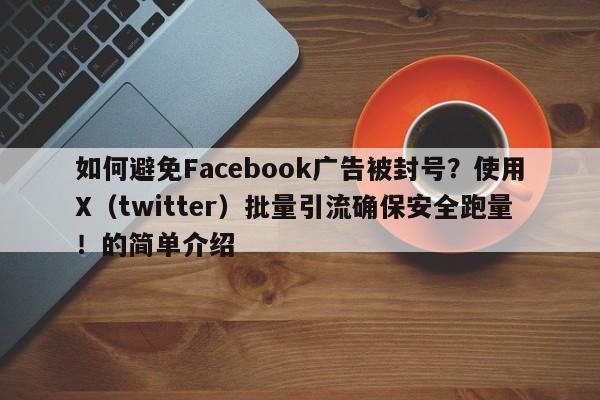 如何避免Facebook广告被封号？使用X（twitter）批量引流确保安全跑量！的简单介绍