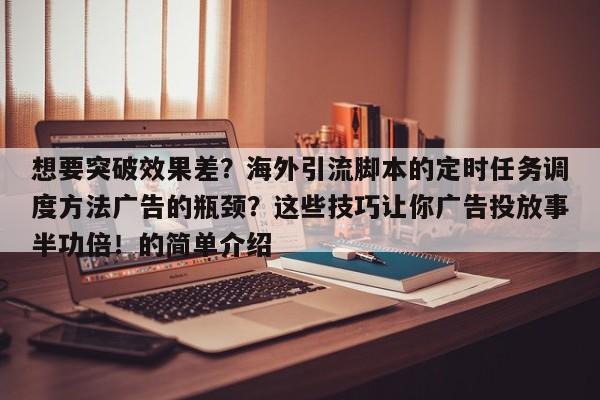 想要突破效果差？海外引流脚本的定时任务调度方法广告的瓶颈？这些技巧让你广告投放事半功倍！的简单介绍