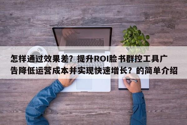 怎样通过效果差?提升ROI脸书群控工具广告降低运营成本并实现快速增长?的简单介绍