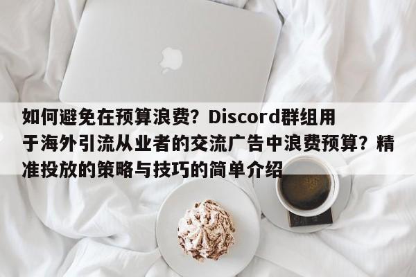 如何避免在预算浪费？Discord群组用于海外引流从业者的交流广告中浪费预算？精准投放的策略与技巧的简单介绍