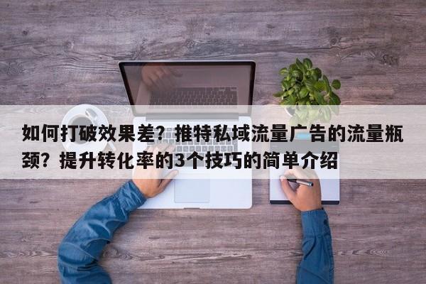 如何打破效果差?推特私域流量广告的流量瓶颈?提升转化率的3个技巧的简单介绍