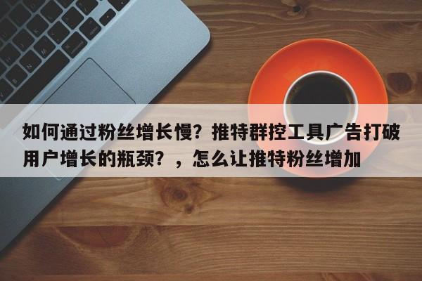 如何通过粉丝增长慢?推特群控工具广告打破用户增长的瓶颈?,怎么让推特粉丝增加