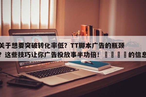 关于想要突破转化率低？TT脚本广告的瓶颈？这些技巧让你广告投放事半功倍！📈的信息