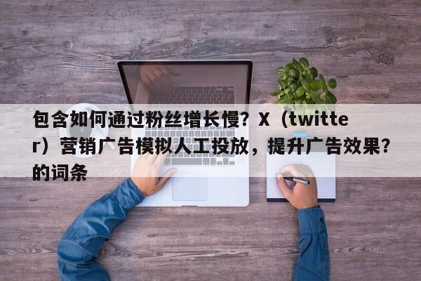 包含如何通过粉丝增长慢？X（twitter）营销广告模拟人工投放，提升广告效果？的词条