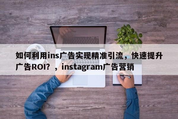 如何利用ins广告实现精准引流，快速提升广告ROI？，instagram广告营销