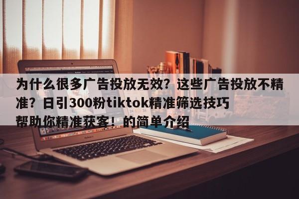 为什么很多广告投放无效？这些广告投放不精准？日引300粉tiktok精准筛选技巧帮助你精准获客！的简单介绍