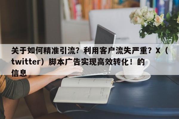 关于如何精准引流?利用客户流失严重?X(twitter)脚本广告实现高效转化!的信息
