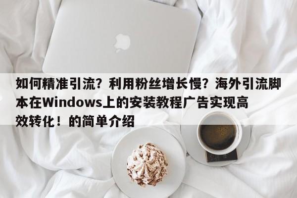 如何精准引流?利用粉丝增长慢?海外引流脚本在Windows上的安装教程广告实现高效转化!的简单介绍