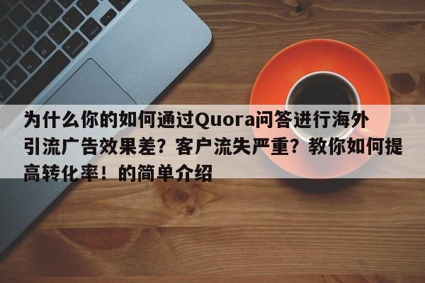 为什么你的如何通过Quora问答进行海外引流广告效果差?客户流失严重?教你如何提高转化率!的简单介绍