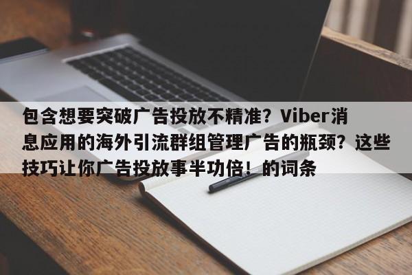 包含想要突破广告投放不精准?Viber消息应用的海外引流群组管理广告的瓶颈?这些技巧让你广告投放事半功倍!的词条